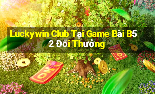 Luckywin Club Tại Game Bài B52 Đổi Thưởng