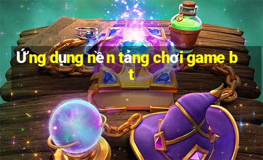 Ứng dụng nền tảng chơi game bt