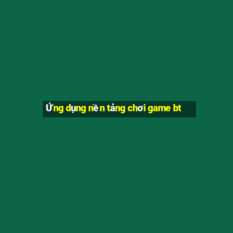 Ứng dụng nền tảng chơi game bt