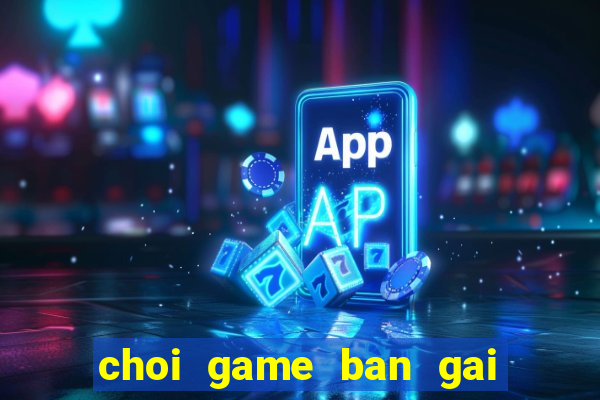 choi game ban gai de thuong