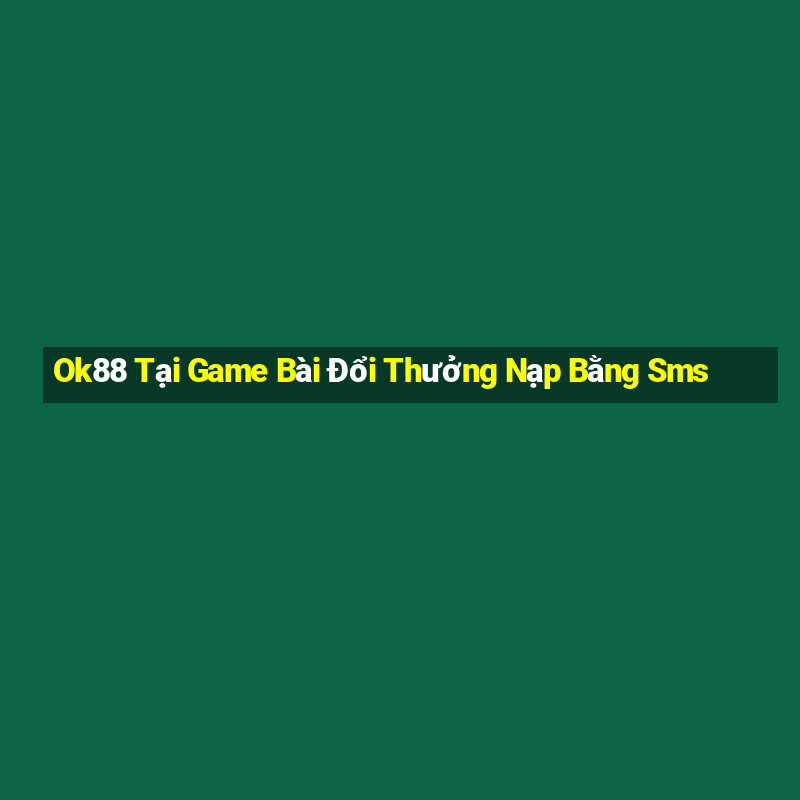 Ok88 Tại Game Bài Đổi Thưởng Nạp Bằng Sms