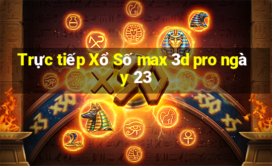 Trực tiếp Xổ Số max 3d pro ngày 23