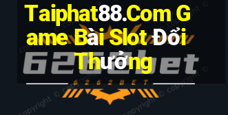 Taiphat88.Com Game Bài Slot Đổi Thưởng