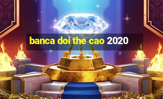 banca doi the cao 2020