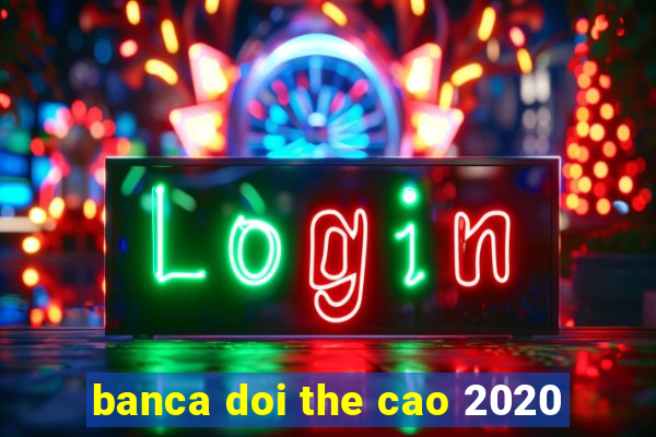 banca doi the cao 2020