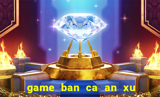 game ban ca an xu hay nhat