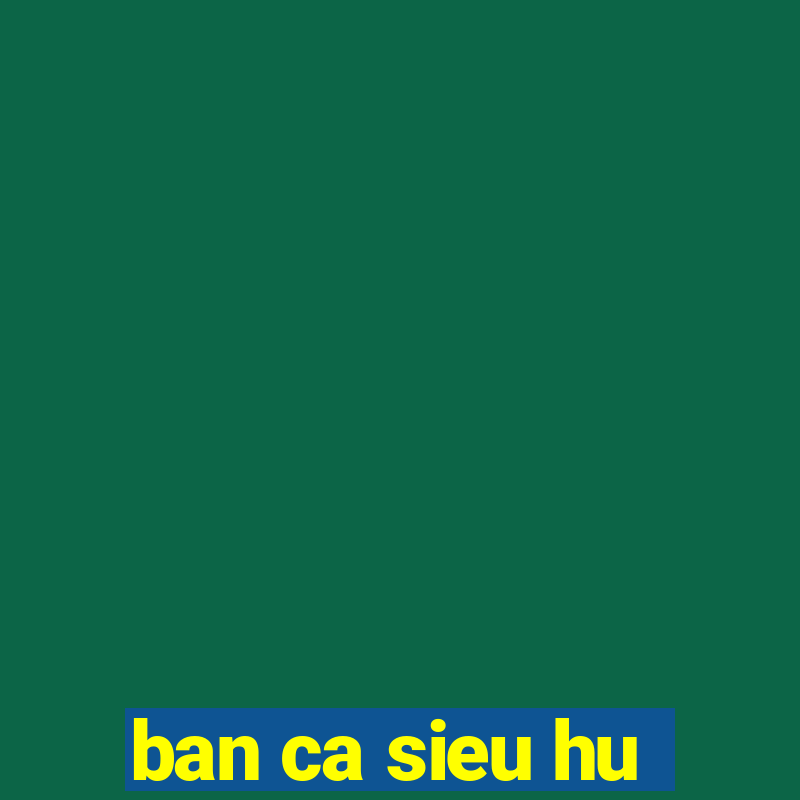 ban ca sieu hu