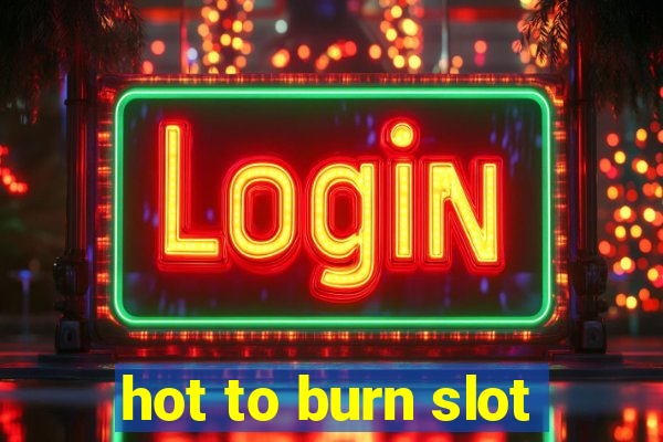 hot to burn slot