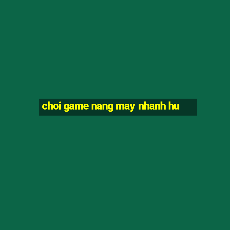 choi game nang may nhanh hu