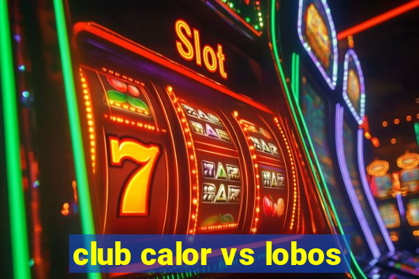 club calor vs lobos