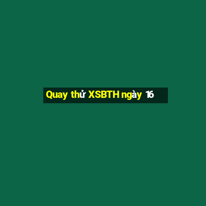 Quay thử XSBTH ngày 16