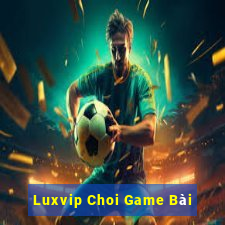 Luxvip Choi Game Bài