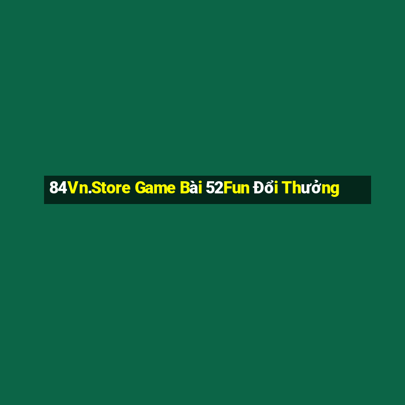 84Vn.Store Game Bài 52Fun Đổi Thưởng