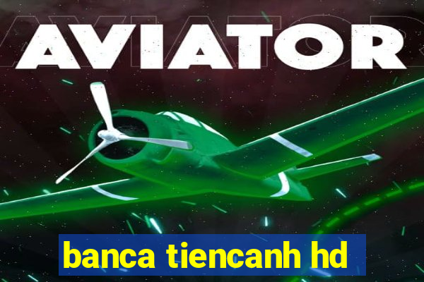 banca tiencanh hd