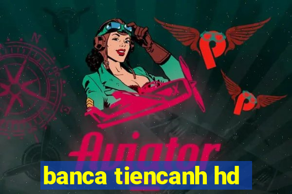 banca tiencanh hd