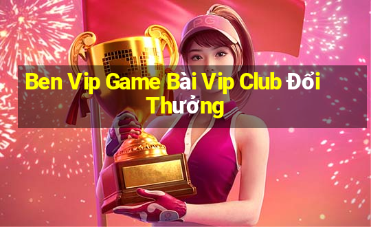 Ben Vip Game Bài Vip Club Đổi Thưởng