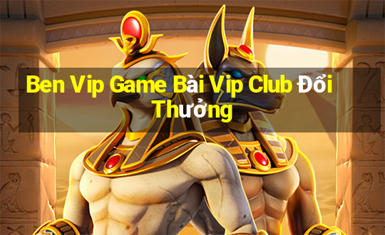 Ben Vip Game Bài Vip Club Đổi Thưởng