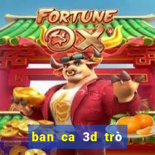 ban ca 3d trò chơi tương tự