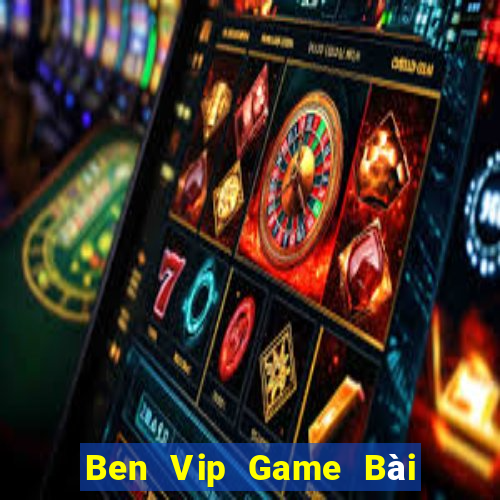 Ben Vip Game Bài Chơi Với Bạn Bè