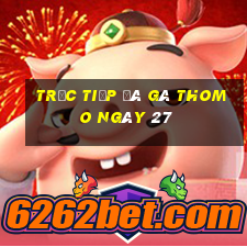 trực tiếp đá gà thomo ngày 27