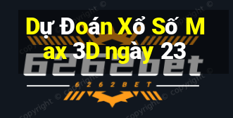 Dự Đoán Xổ Số Max 3D ngày 23