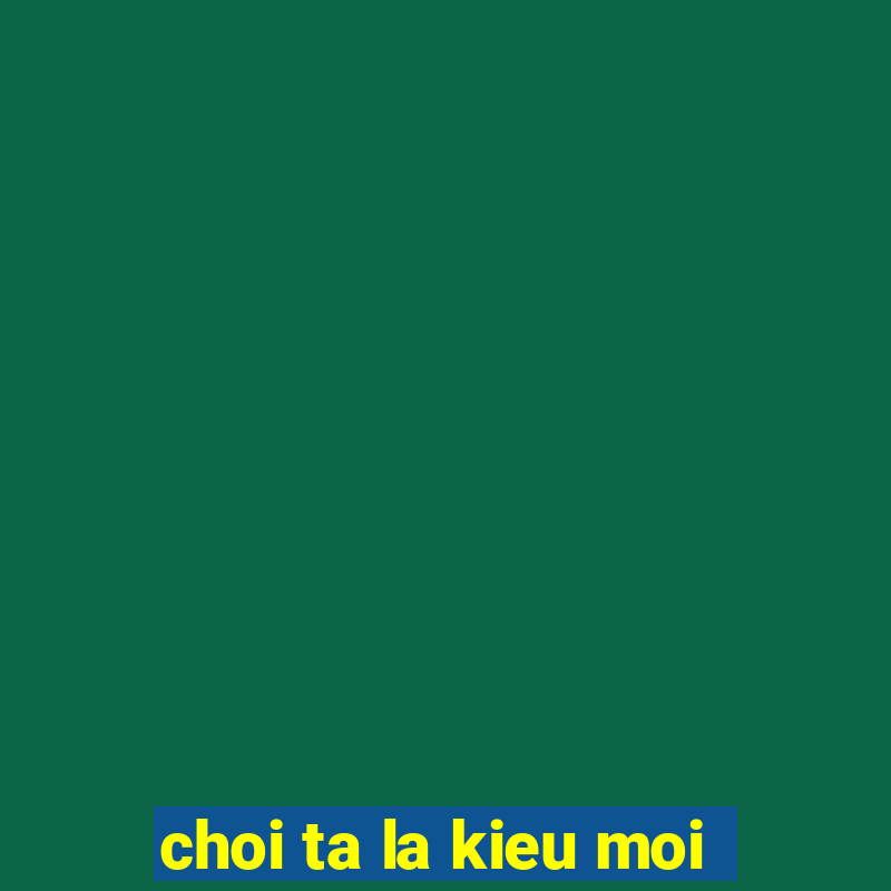 choi ta la kieu moi