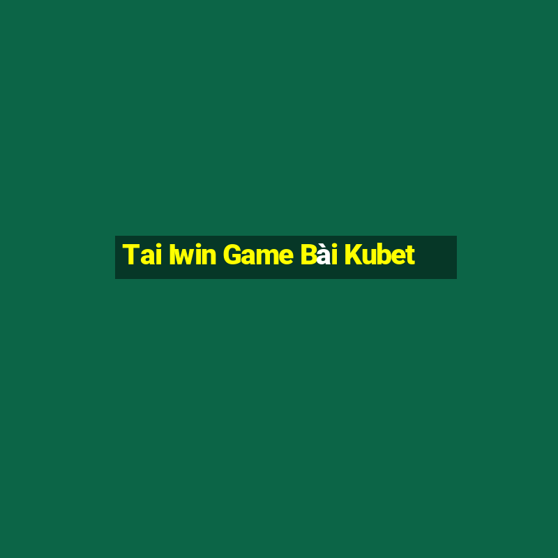 Tai Iwin Game Bài Kubet