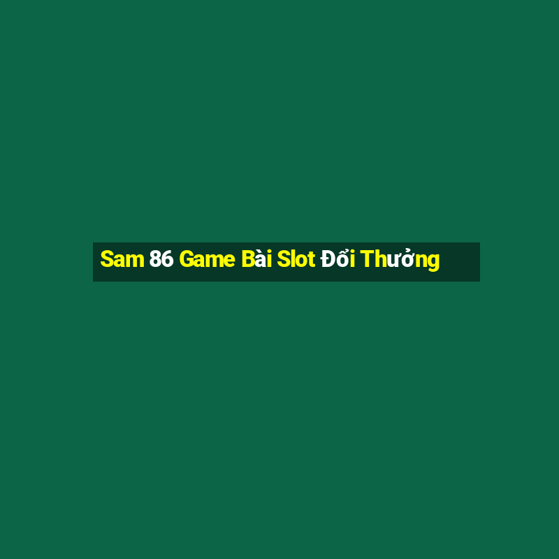 Sam 86 Game Bài Slot Đổi Thưởng