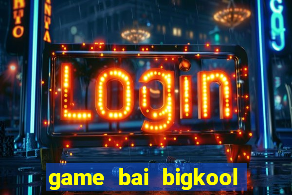 game bai bigkool doi thuong