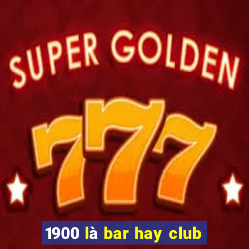 1900 là bar hay club