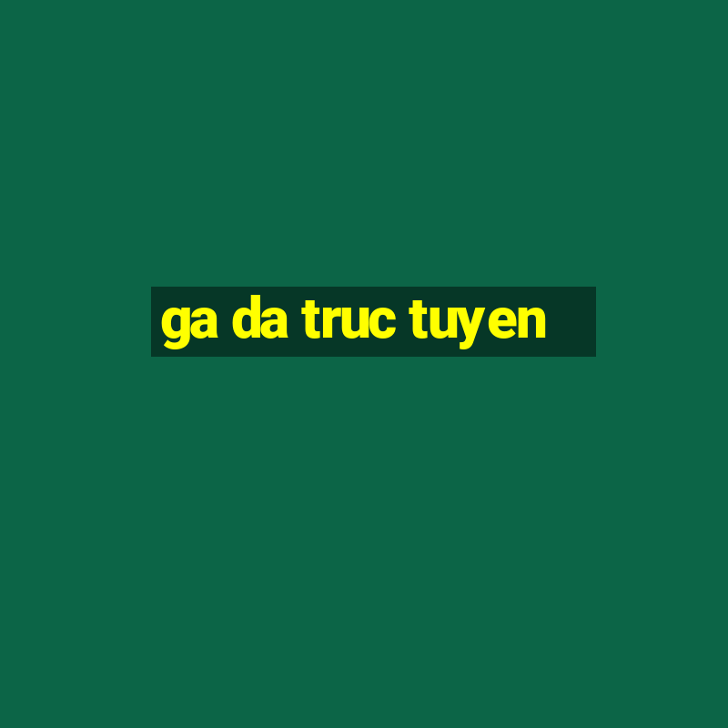 ga da truc tuyen