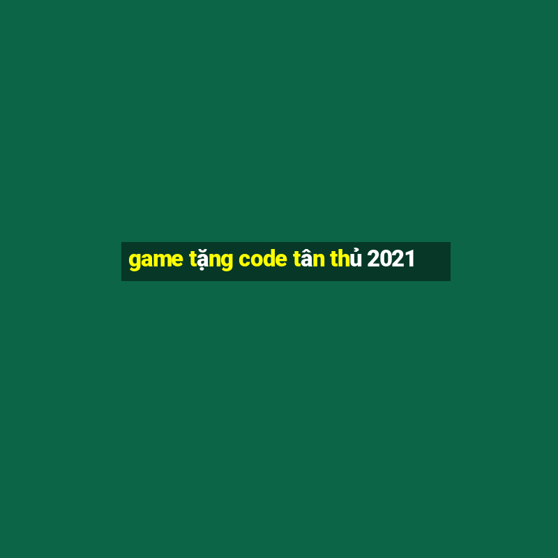 game tặng code tân thủ 2021