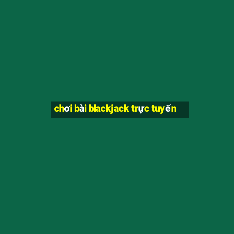 chơi bài blackjack trực tuyến