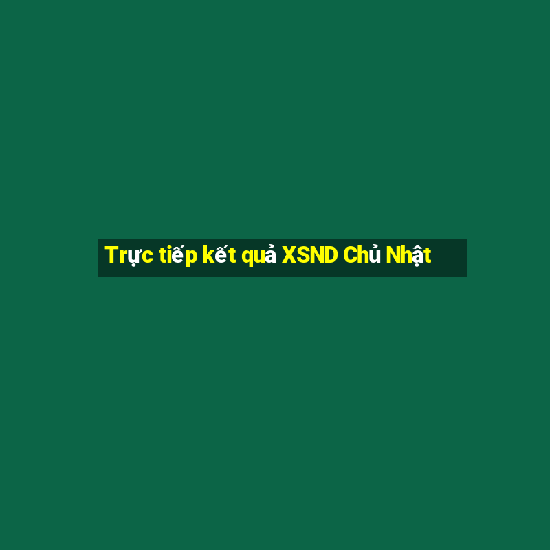 Trực tiếp kết quả XSND Chủ Nhật