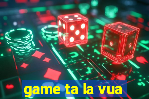 game ta la vua