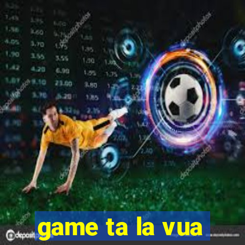 game ta la vua