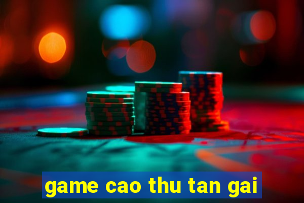 game cao thu tan gai