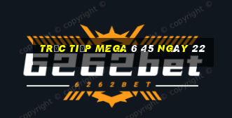 Trực tiếp MEGA 6 45 ngày 22