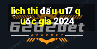 lịch thi đấu u17 quốc gia 2024