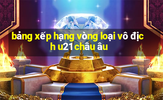 bảng xếp hạng vòng loại vô địch u21 châu âu