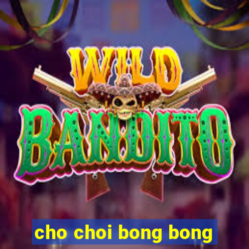 cho choi bong bong