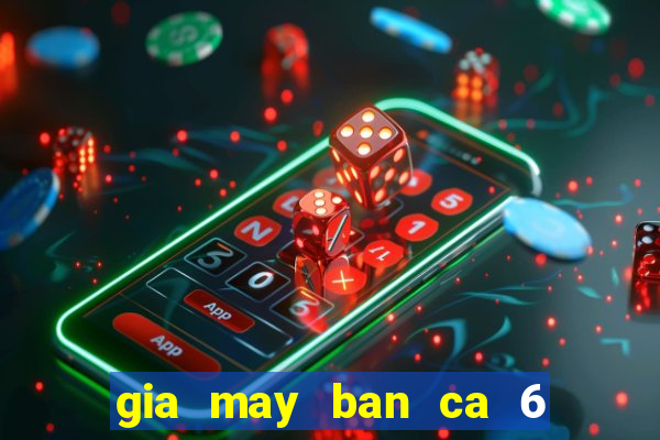 gia may ban ca 6 nguoi choi