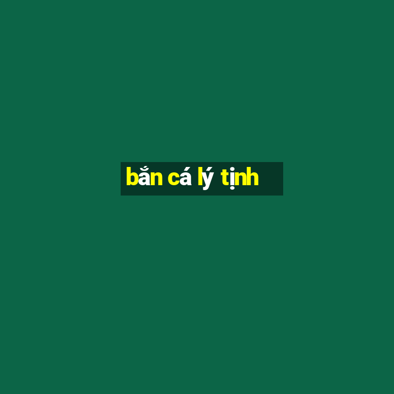 ban ca ly tinh