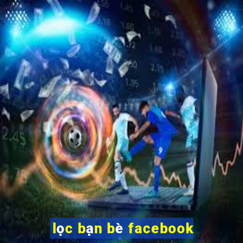 lọc bạn bè facebook