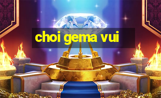 choi gema vui