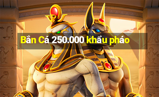 Bắn Cá 250.000 khẩu pháo