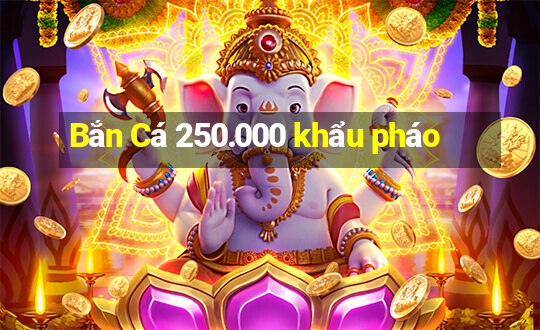 Bắn Cá 250.000 khẩu pháo