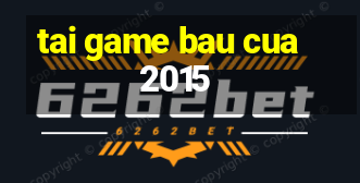 tai game bau cua 2015