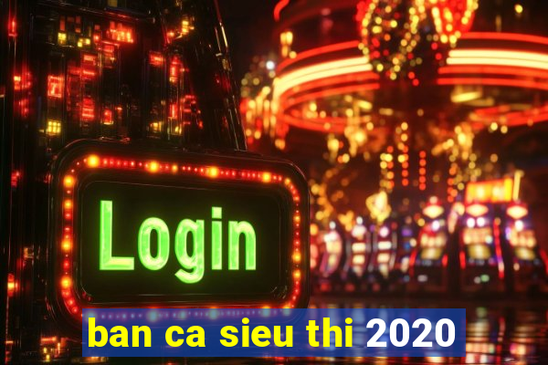 ban ca sieu thi 2020