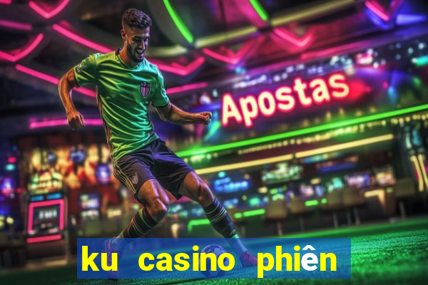 ku casino phiên bản đặc biệt từ kubet